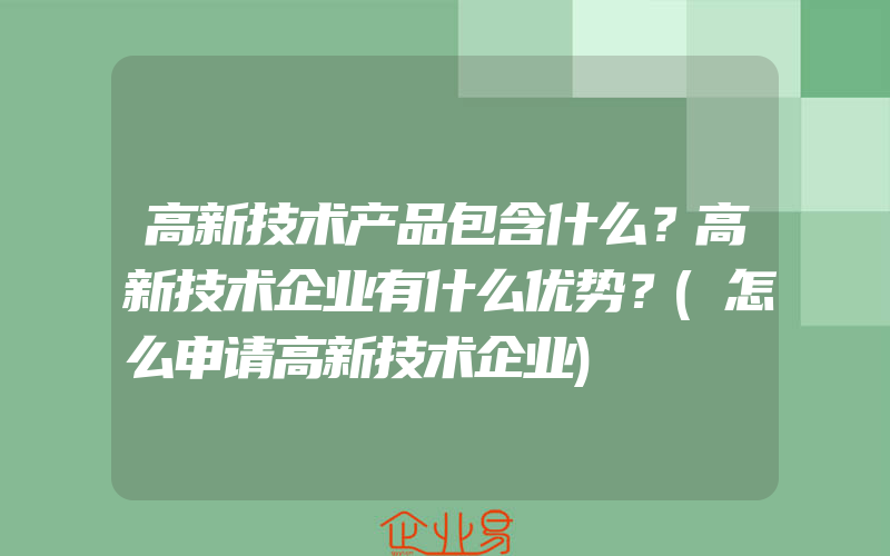 高新技术产品包含什么？高新技术企业有什么优势？(怎么申请高新技术企业)