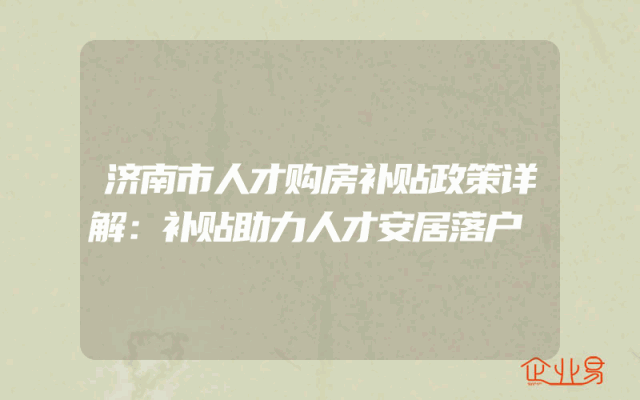 济南市人才购房补贴政策详解：补贴助力人才安居落户