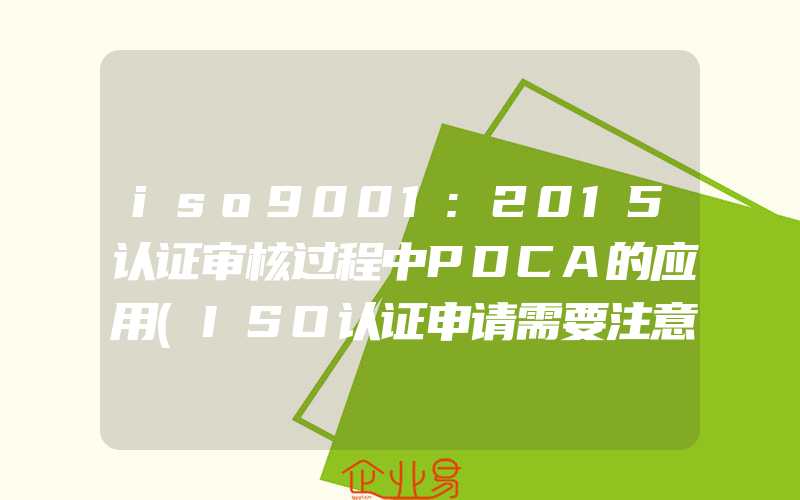 iso9001:2015认证审核过程中PDCA的应用(ISO认证申请需要注意什么)