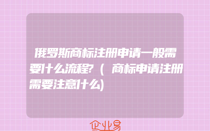 俄罗斯商标注册申请一般需要什么流程?(商标申请注册需要注意什么)