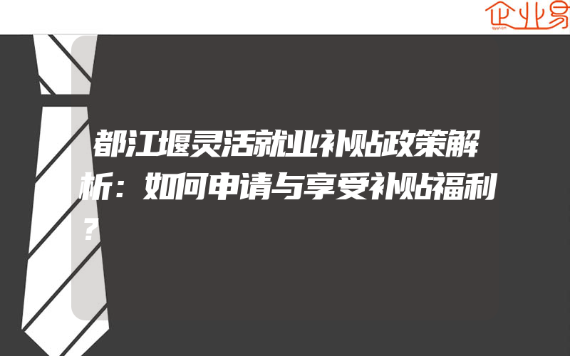 都江堰灵活就业补贴政策解析：如何申请与享受补贴福利？