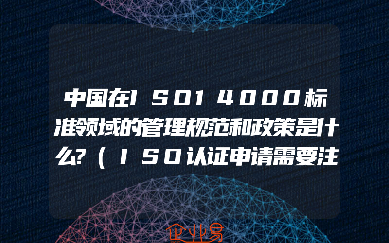 中国在ISO14000标准领域的管理规范和政策是什么?(ISO认证申请需要注意什么)