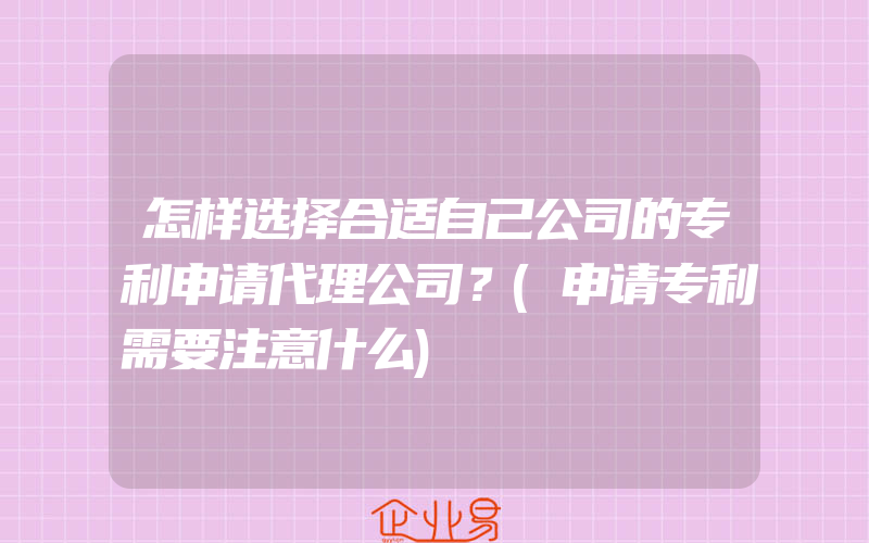 怎样选择合适自己公司的专利申请代理公司？(申请专利需要注意什么)