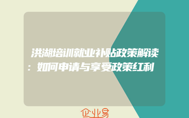 洪湖培训就业补贴政策解读：如何申请与享受政策红利