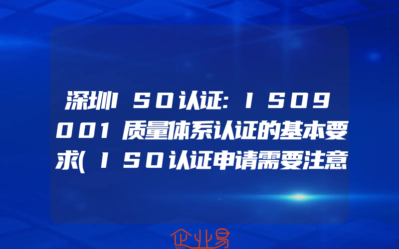 深圳ISO认证:ISO9001质量体系认证的基本要求(ISO认证申请需要注意什么)