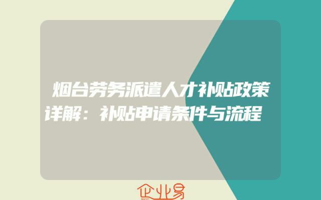 烟台劳务派遣人才补贴政策详解：补贴申请条件与流程