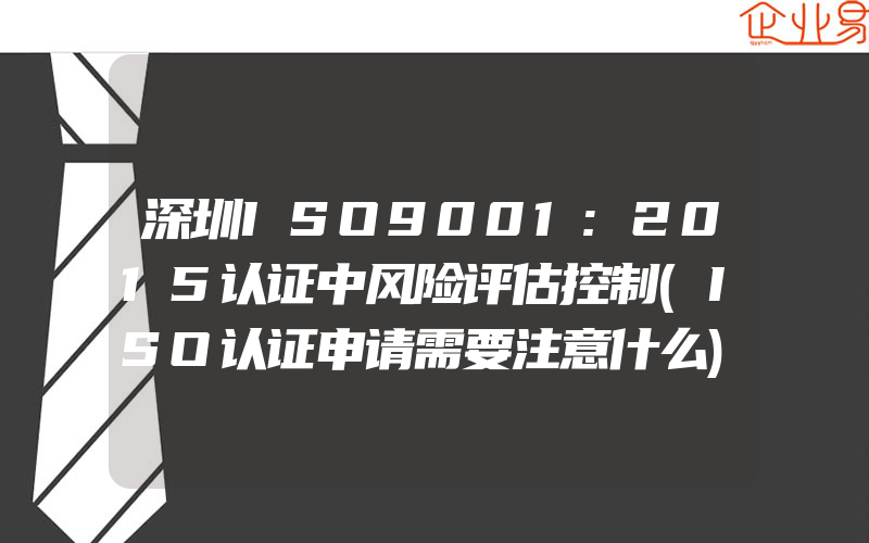 深圳ISO9001:2015认证中风险评估控制(ISO认证申请需要注意什么)