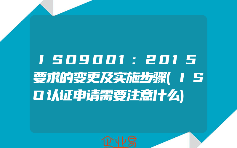 ISO9001:2015要求的变更及实施步骤(ISO认证申请需要注意什么)