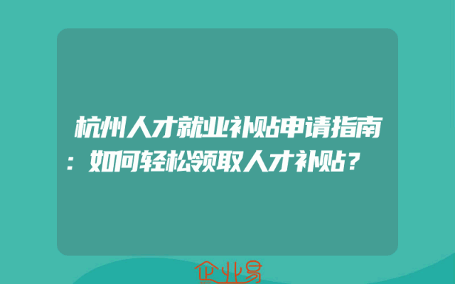 杭州人才就业补贴申请指南：如何轻松领取人才补贴？