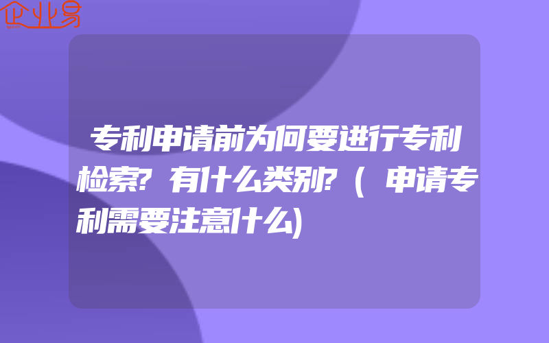 专利申请前为何要进行专利检索?有什么类别?(申请专利需要注意什么)