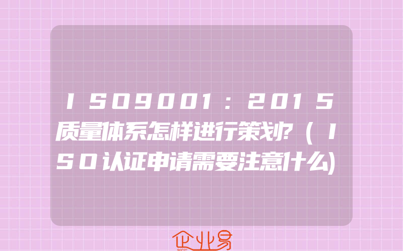 ISO9001:2015质量体系怎样进行策划?(ISO认证申请需要注意什么)