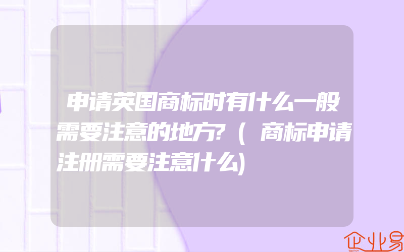 申请英国商标时有什么一般需要注意的地方?(商标申请注册需要注意什么)