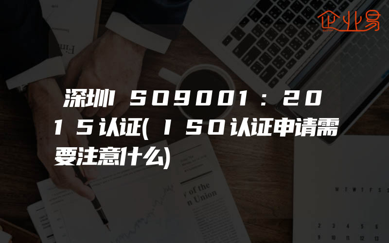 深圳ISO9001:2015认证(ISO认证申请需要注意什么)