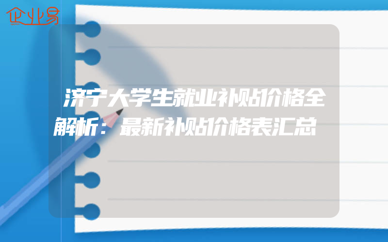 济宁大学生就业补贴价格全解析：最新补贴价格表汇总