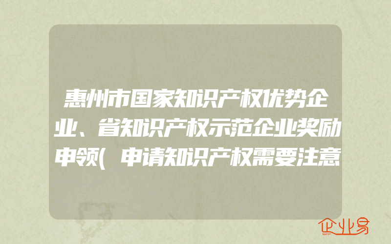 惠州市国家知识产权优势企业、省知识产权示范企业奖励申领(申请知识产权需要注意什么)