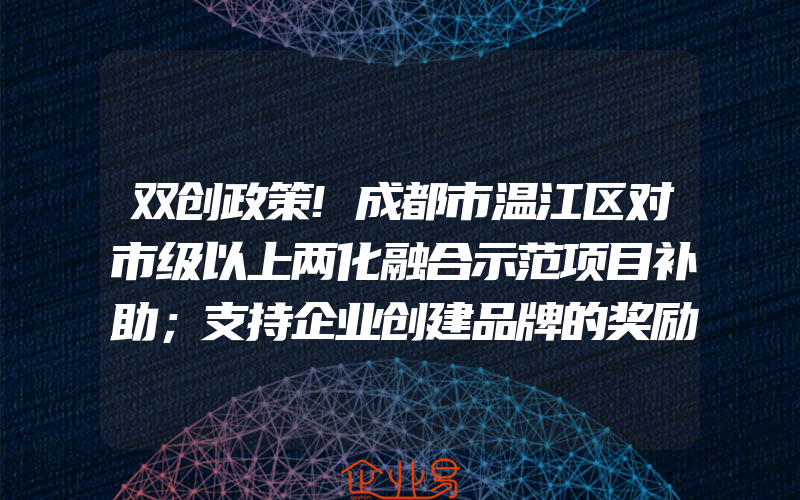 双创政策!成都市温江区对市级以上两化融合示范项目补助；支持企业创建品牌的奖励(政策介绍)