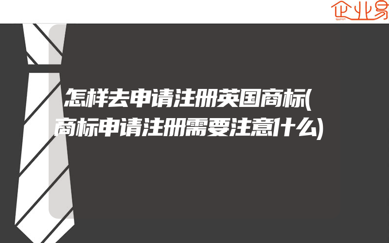 怎样去申请注册英国商标(商标申请注册需要注意什么)