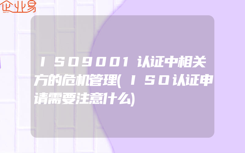 ISO9001认证中相关方的危机管理(ISO认证申请需要注意什么)