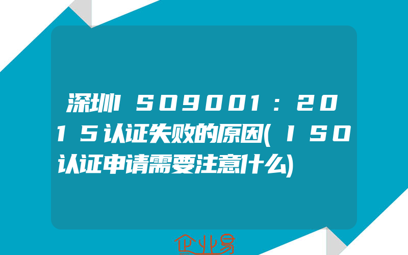 深圳ISO9001:2015认证失败的原因(ISO认证申请需要注意什么)