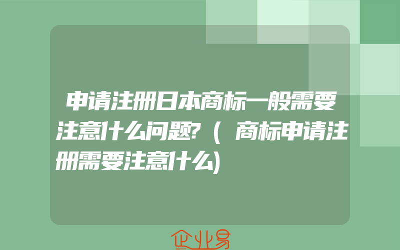 申请注册日本商标一般需要注意什么问题?(商标申请注册需要注意什么)