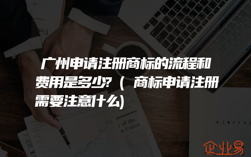 广州申请注册商标的流程和费用是多少?(商标申请注册需要注意什么)