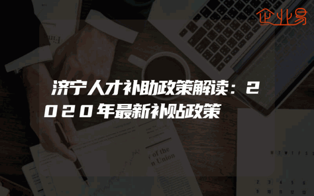 济宁人才补助政策解读：2020年最新补贴政策