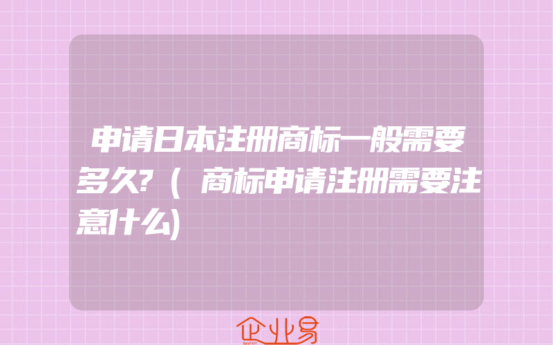 申请日本注册商标一般需要多久?(商标申请注册需要注意什么)