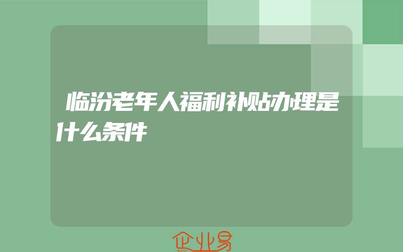 临汾老年人福利补贴办理是什么条件