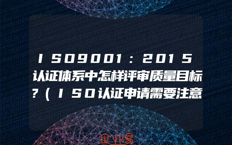 ISO9001:2015认证体系中怎样评审质量目标?(ISO认证申请需要注意什么)