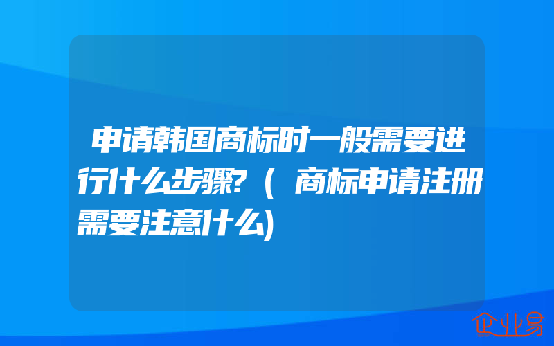 申请韩国商标时一般需要进行什么步骤?(商标申请注册需要注意什么)