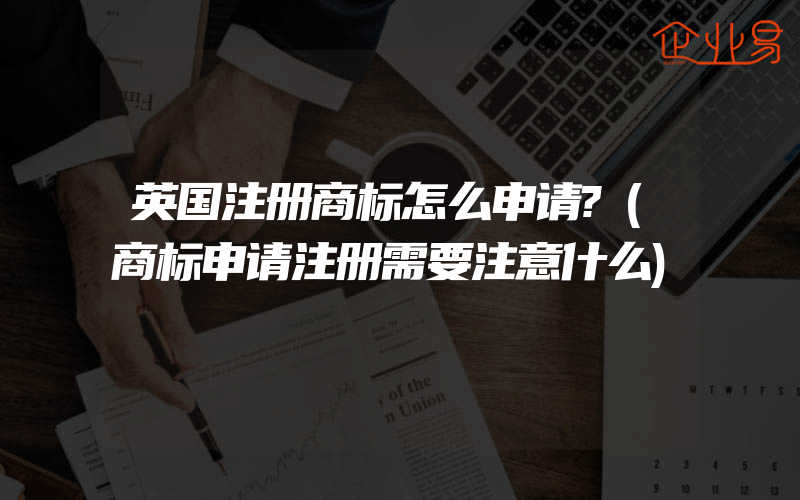 英国注册商标怎么申请?(商标申请注册需要注意什么)