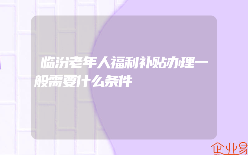 临汾老年人福利补贴办理一般需要什么条件