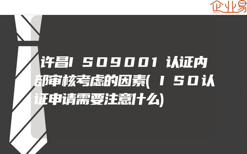 许昌ISO9001认证内部审核考虑的因素(ISO认证申请需要注意什么)