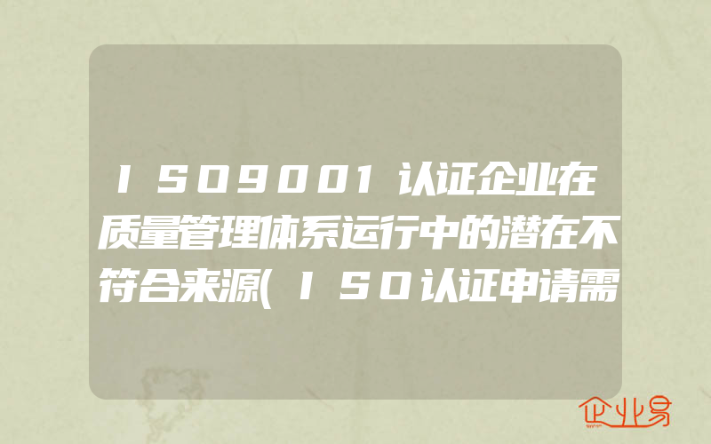 ISO9001认证企业在质量管理体系运行中的潜在不符合来源(ISO认证申请需要注意什么)