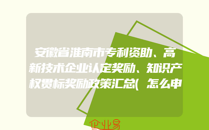 安徽省淮南市专利资助、高新技术企业认定奖励、知识产权贯标奖励政策汇总(怎么申请贯标)