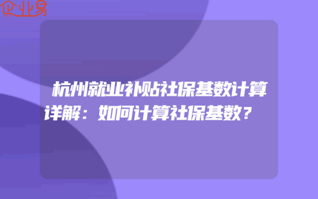 杭州就业补贴社保基数计算详解：如何计算社保基数？