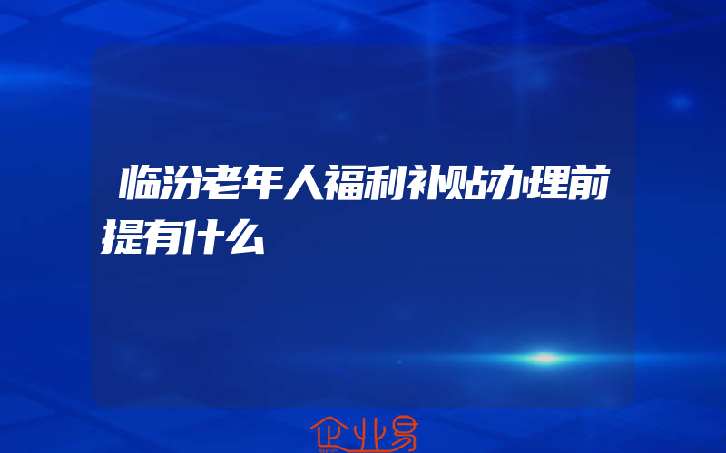 临汾老年人福利补贴办理前提有什么