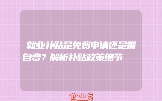 就业补贴是免费申请还是需自费？解析补贴政策细节