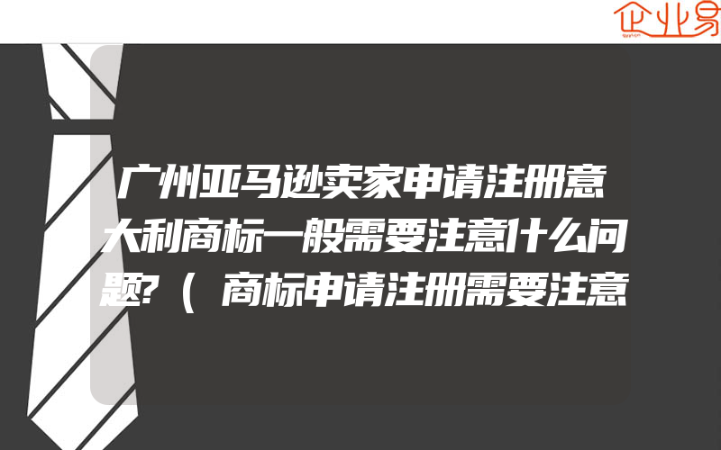 广州亚马逊卖家申请注册意大利商标一般需要注意什么问题?(商标申请注册需要注意什么)