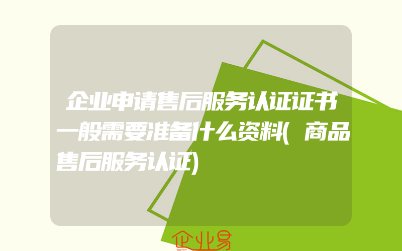 企业申请售后服务认证证书一般需要准备什么资料(商品售后服务认证)