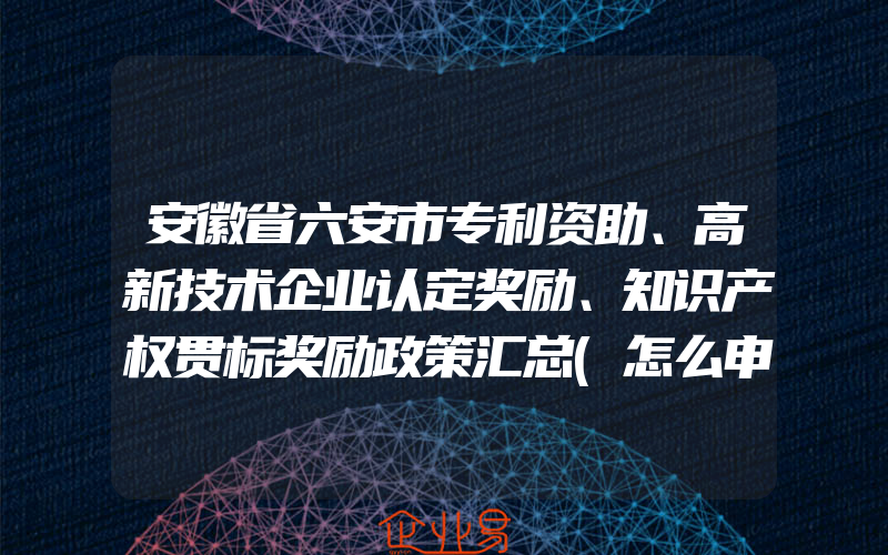 安徽省六安市专利资助、高新技术企业认定奖励、知识产权贯标奖励政策汇总(怎么申请贯标)