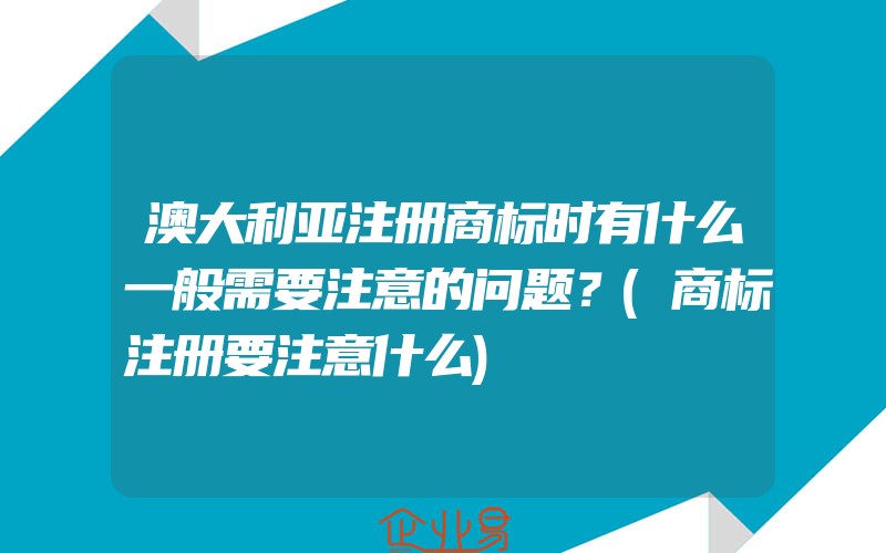 澳大利亚注册商标时有什么一般需要注意的问题？(商标注册要注意什么)