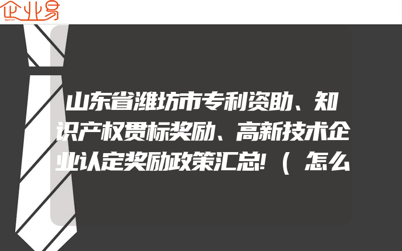 山东省潍坊市专利资助、知识产权贯标奖励、高新技术企业认定奖励政策汇总!(怎么申请贯标)