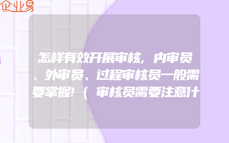 怎样有效开展审核,内审员、外审员、过程审核员一般需要掌握!(审核员需要注意什么)