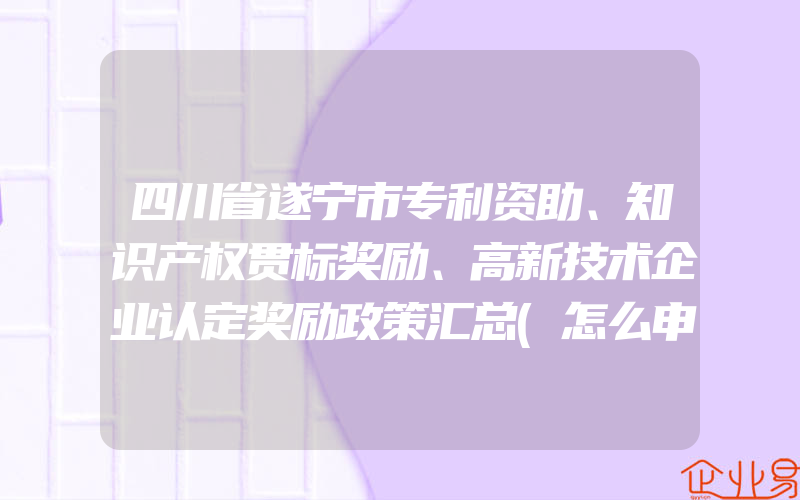 四川省遂宁市专利资助、知识产权贯标奖励、高新技术企业认定奖励政策汇总(怎么申请贯标)