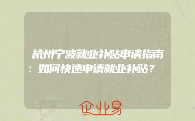杭州宁波就业补贴申请指南：如何快速申请就业补贴？
