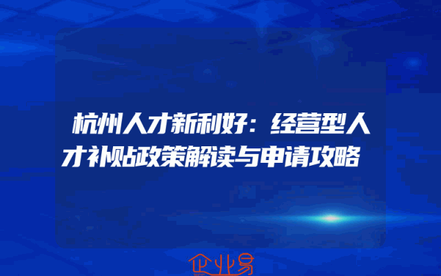 杭州人才新利好：经营型人才补贴政策解读与申请攻略