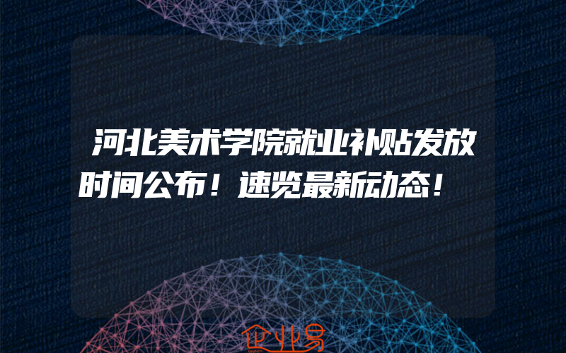 河北美术学院就业补贴发放时间公布！速览最新动态！