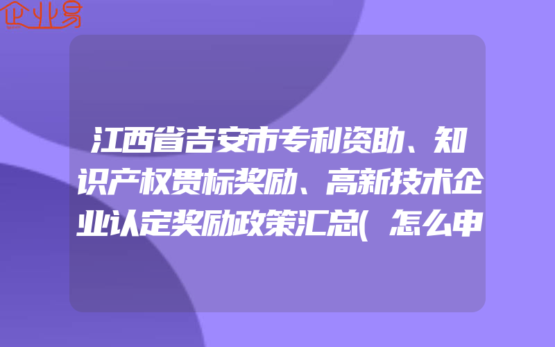 江西省吉安市专利资助、知识产权贯标奖励、高新技术企业认定奖励政策汇总(怎么申请贯标)