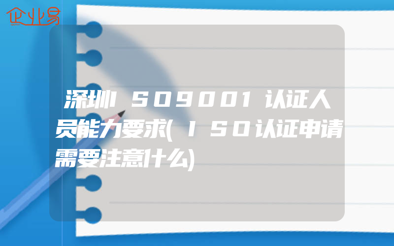 深圳ISO9001认证人员能力要求(ISO认证申请需要注意什么)